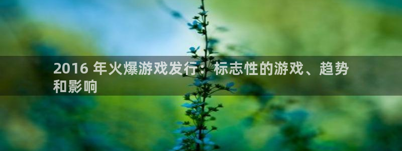 蓝狮在线游戏怎么注册：2016 年火爆游戏发行：标志性的游戏、趋势
和影响
