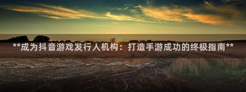 蓝狮有什么寓意：**成为抖音游戏发行人机构：打造手游成功的终极指南**