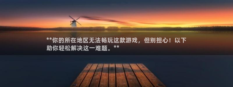 蓝狮在线游戏平台高奖金玩法：**你的所在地区无法畅玩这款游戏，但别担心！以下
助你轻松解决这一难题。**