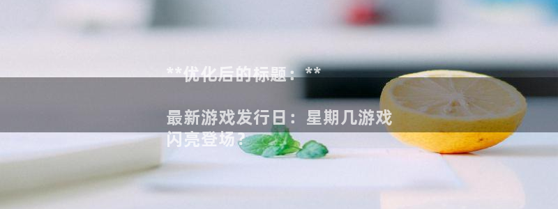 蓝狮在线平台怎么样可靠吗：**优化后的标题：**

最新游戏发行日：星期几游戏
闪亮登场？