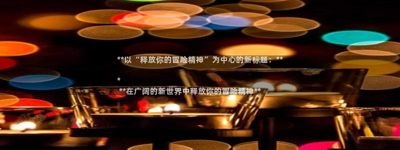 蓝狮lvnces官网：**以“释放你的冒险精神”为中心的新标题：**

*
 **在广阔的新世界中释放你的冒险精神**