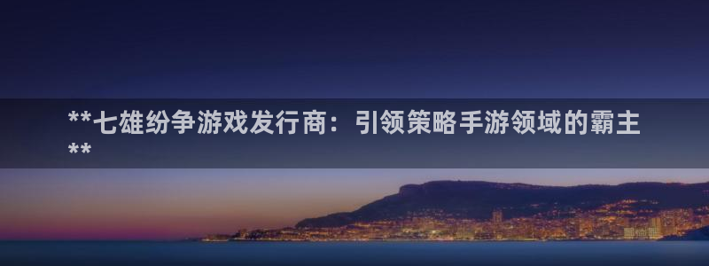 蓝狮在线注册登录失败：**七雄纷争游戏发行商：引领策略手游领域的霸主
**