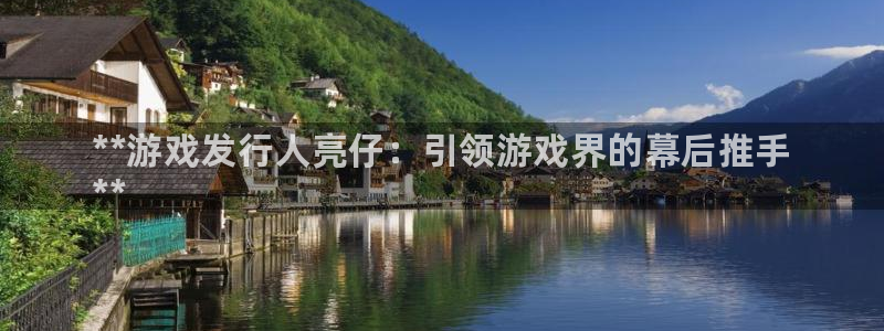 蓝狮在线平台注册账号注意事项：**游戏发行人亮仔：引领游戏界的幕后推手
**