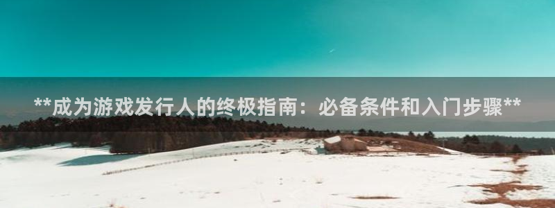 蓝狮在线注册平台合法吗?：**成为游戏发行人的终极指南：必备条件和入门步骤**
