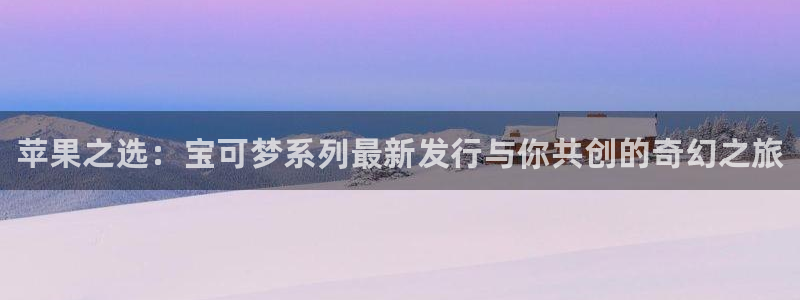 广州蓝狮投资：苹果之选：宝可梦系列最新发行与你共创的奇幻之旅