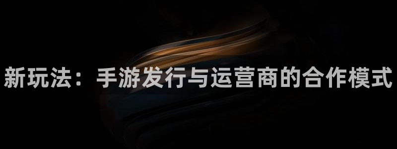 蓝狮在线注册平台官网登录：新玩法：手游发行与运营商的合作模式