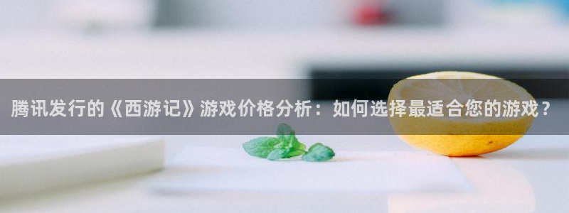 蓝狮啤酒多少钱一箱：腾讯发行的《西游记》游戏价格分析：如何选择最适合您的游戏？