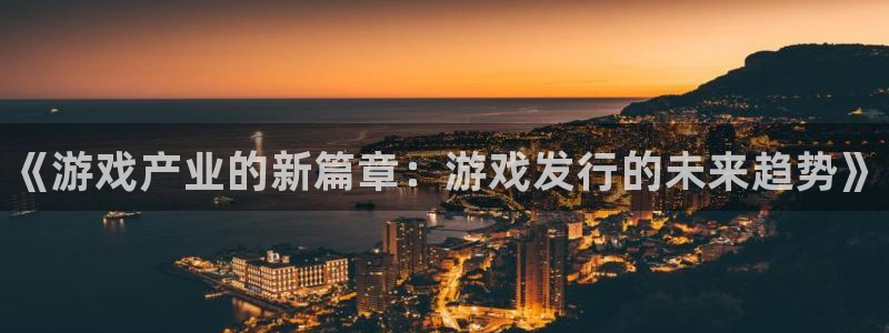 蓝狮在线主管他494o3 主管：《游戏产业的新篇章：游戏发行的未来趋势》