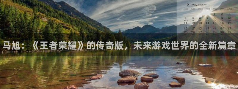 蓝狮在线注册平台官网下载：马旭：《王者荣耀》的传奇版，未来游戏世界的全新篇章