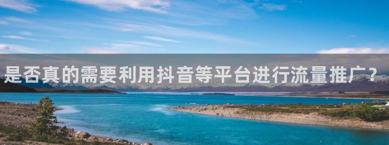 蓝狮在线游戏怎么注册：是否真的需要利用抖音等平台进行流量推广？